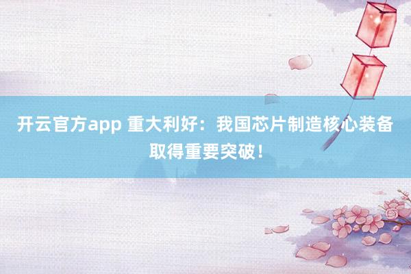 开云官方app 重大利好：我国芯片制造核心装备取得重要突破！