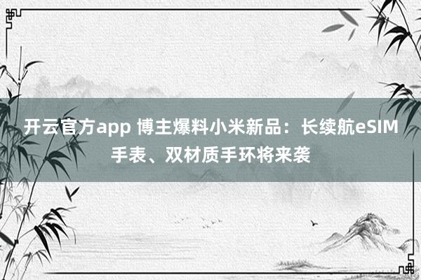 开云官方app 博主爆料小米新品：长续航eSIM手表、双材质手环将来袭