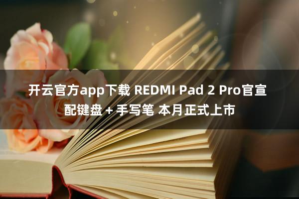 开云官方app下载 REDMI Pad 2 Pro官宣 配键盘＋手写笔 本月正式上市