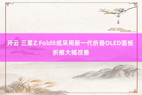 开云 三星Z Fold8或采用新一代折叠OLED面板 折痕大幅改善