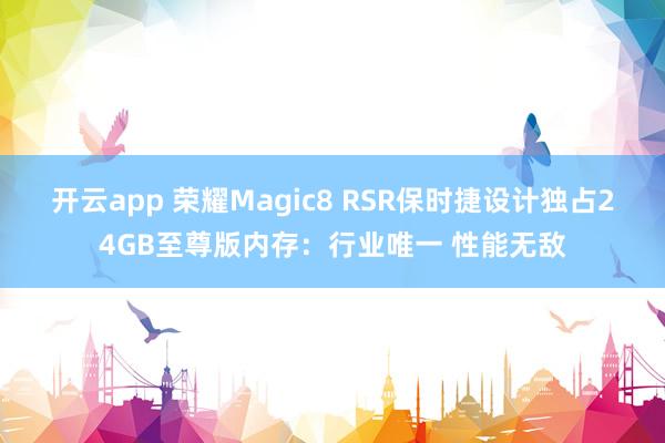开云app 荣耀Magic8 RSR保时捷设计独占24GB至尊版内存：行业唯一 性能无敌