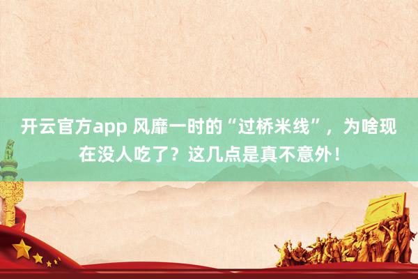 开云官方app 风靡一时的“过桥米线”,为啥现在没人吃了?这几点是真不意外!