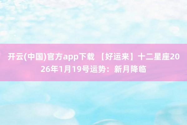 开云(中国)官方app下载 【好运来】十二星座2026年1月19号运势：新月降临