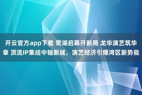 开云官方app下载 鹭湖启幕开新局 龙华演艺筑华章 顶流IP集结中轴新城，演艺经济引爆湾区新势能