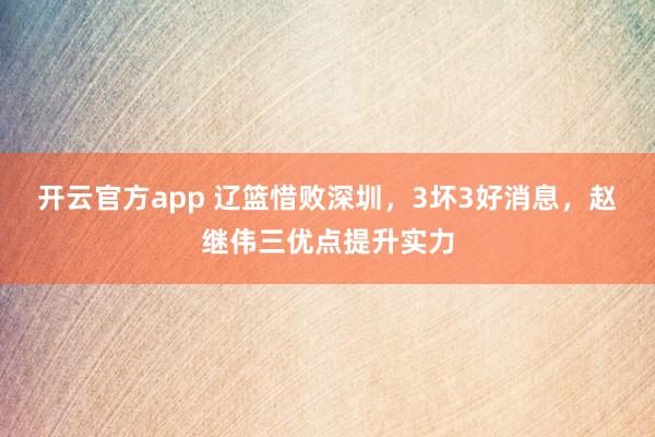 开云官方app 辽篮惜败深圳，3坏3好消息，赵继伟三优点提升实力