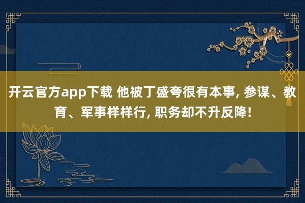 开云官方app下载 他被丁盛夸很有本事, 参谋、教育、军事样样行, 职务却不升反降!