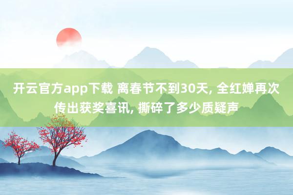开云官方app下载 离春节不到30天， 全红婵再次传出获奖喜讯， 撕碎了多少质疑声