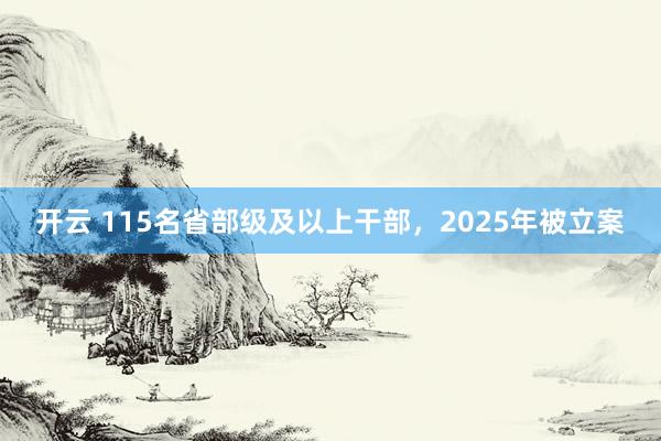 开云 115名省部级及以上干部，2025年被立案