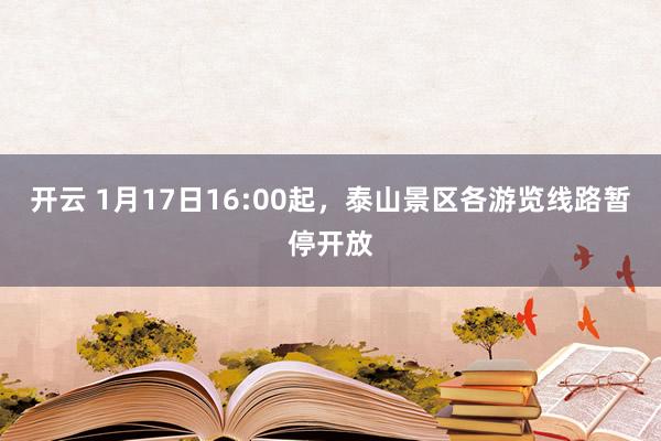 开云 1月17日16:00起，泰山景区各游览线路暂停开放