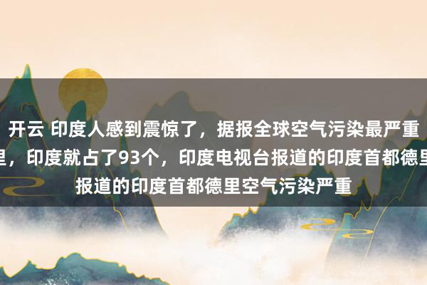 开云 印度人感到震惊了，据报全球空气污染最严重的100个城市里，印度就占了93个，印度电视台报道的印度首都德里空气污染严重