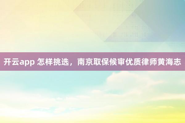 开云app 怎样挑选，南京取保候审优质律师黄海志