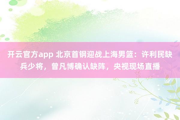 开云官方app 北京首钢迎战上海男篮：许利民缺兵少将，曾凡博确认缺阵，央视现场直播