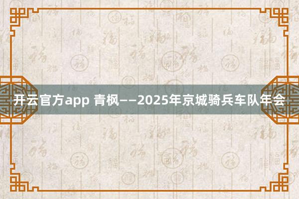 开云官方app 青枫——2025年京城骑兵车队年会