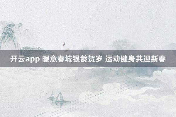 开云app 暖意春城银龄贺岁 运动健身共迎新春