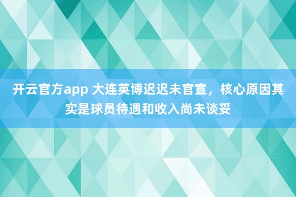 开云官方app 大连英博迟迟未官宣，核心原因其实是球员待遇和收入尚未谈妥