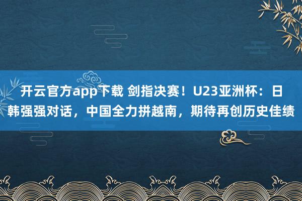 开云官方app下载 剑指决赛！U23亚洲杯：日韩强强对话，中国全力拼越南，期待再创历史佳绩