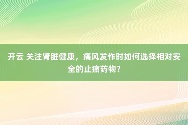 开云 关注肾脏健康，痛风发作时如何选择相对安全的止痛药物？