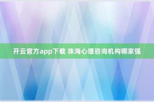 开云官方app下载 珠海心理咨询机构哪家强
