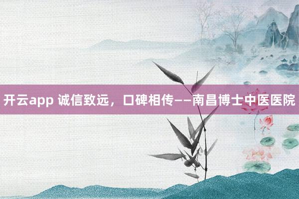 开云app 诚信致远，口碑相传——南昌博士中医医院