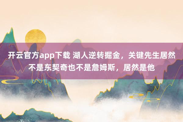 开云官方app下载 湖人逆转掘金，关键先生居然不是东契奇也不是詹姆斯，居然是他