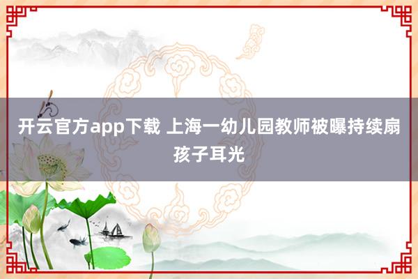 开云官方app下载 上海一幼儿园教师被曝持续扇孩子耳光
