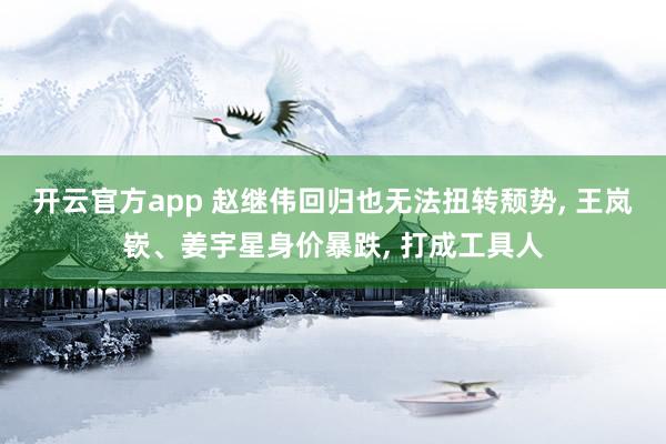 开云官方app 赵继伟回归也无法扭转颓势， 王岚嵚、姜宇星身价暴跌， 打成工具人