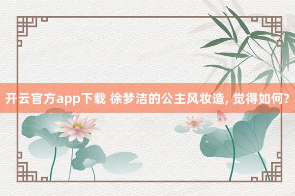 开云官方app下载 徐梦洁的公主风妆造， 觉得如何?