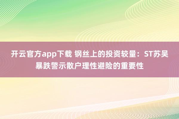 开云官方app下载 钢丝上的投资较量：ST苏吴暴跌警示散户理性避险的重要性