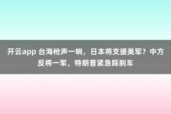 开云app 台海枪声一响，日本将支援美军？中方反将一军，特朗普紧急踩刹车