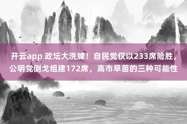 开云app 政坛大洗牌！自民党仅以233席险胜，公明党倒戈组建172席，高市早苗的三种可能性