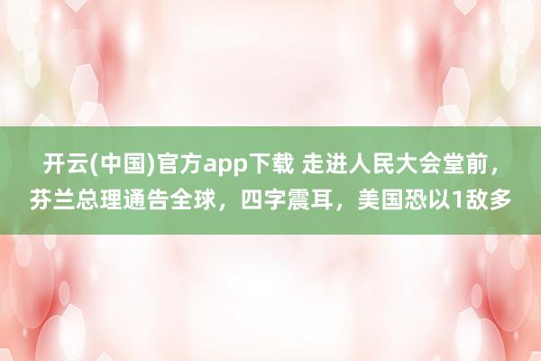开云(中国)官方app下载 走进人民大会堂前，芬兰总理通告全球，四字震耳，美国恐以1敌多