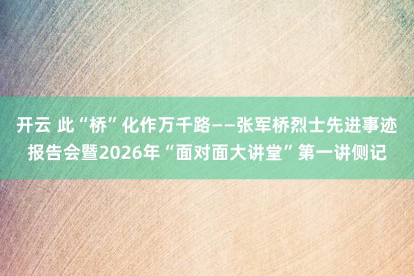 开云 此“桥”化作万千路——张军桥烈士先进事迹报告会暨2026年“面对面大讲堂”第一讲侧记