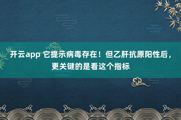 开云app 它提示病毒存在！但乙肝抗原阳性后，更关键的是看这个指标