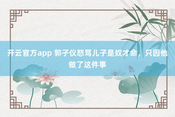 开云官方app 郭子仪怒骂儿子是奴才命，只因他做了这件事