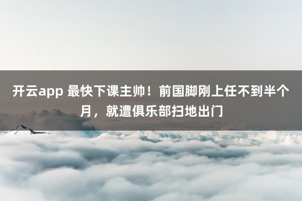 开云app 最快下课主帅！前国脚刚上任不到半个月，就遭俱乐部扫地出门