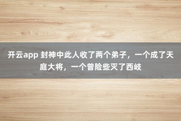 开云app 封神中此人收了两个弟子，一个成了天庭大将，一个曾险些灭了西岐