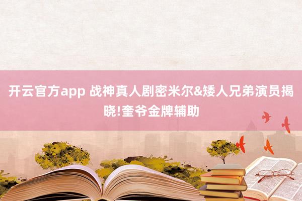 开云官方app 战神真人剧密米尔&矮人兄弟演员揭晓!奎爷金牌辅助
