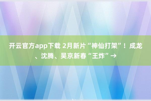 开云官方app下载 2月新片“神仙打架”！成龙、沈腾、吴京新春“王炸”→