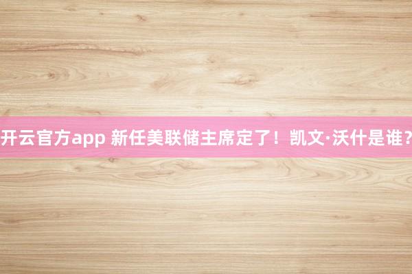 开云官方app 新任美联储主席定了！凯文·沃什是谁？