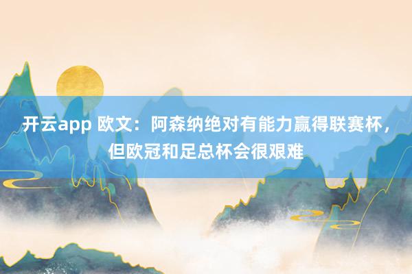 开云app 欧文：阿森纳绝对有能力赢得联赛杯，但欧冠和足总杯会很艰难