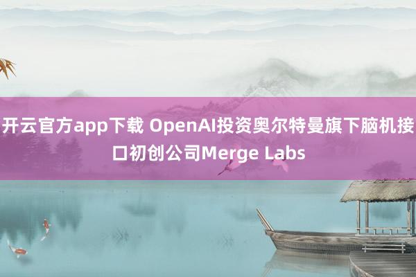 开云官方app下载 OpenAI投资奥尔特曼旗下脑机接口初创公司Merge Labs