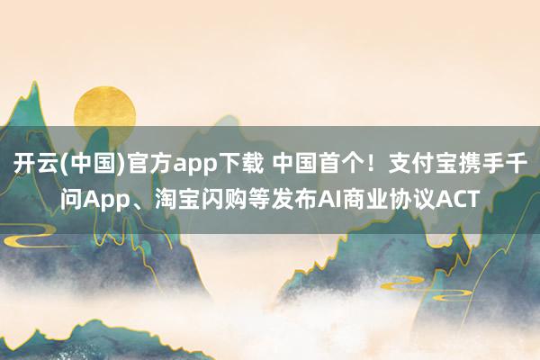 开云(中国)官方app下载 中国首个！支付宝携手千问App、淘宝闪购等发布AI商业协议ACT