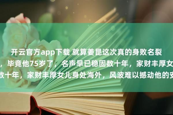 开云官方app下载 就算姜昆这次真的身败名裂了，对他影响没有多大，毕竟他75岁了，名声早已稳固数十年，家财丰厚女儿身处海外，风波难以撼动他的安稳生活