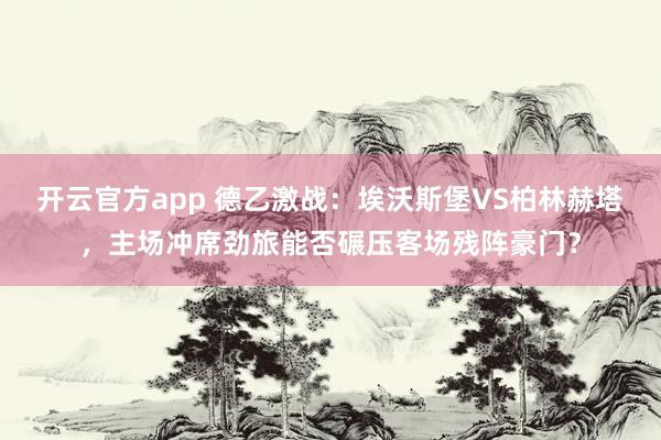 开云官方app 德乙激战：埃沃斯堡VS柏林赫塔，主场冲席劲旅能否碾压客场残阵豪门？