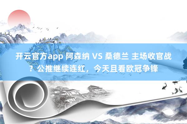开云官方app 阿森纳 VS 桑德兰 主场收官战？公推继续连红，今天且看欧冠争锋