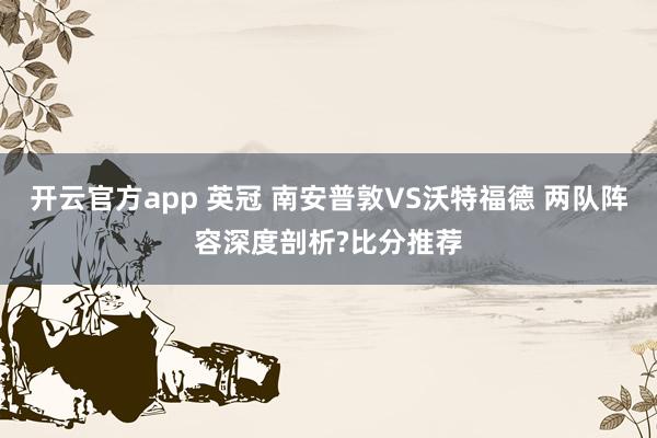 开云官方app 英冠 南安普敦VS沃特福德 两队阵容深度剖析?比分推荐
