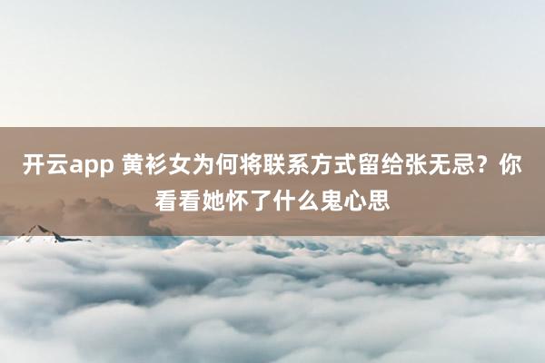 开云app 黄衫女为何将联系方式留给张无忌？你看看她怀了什么鬼心思