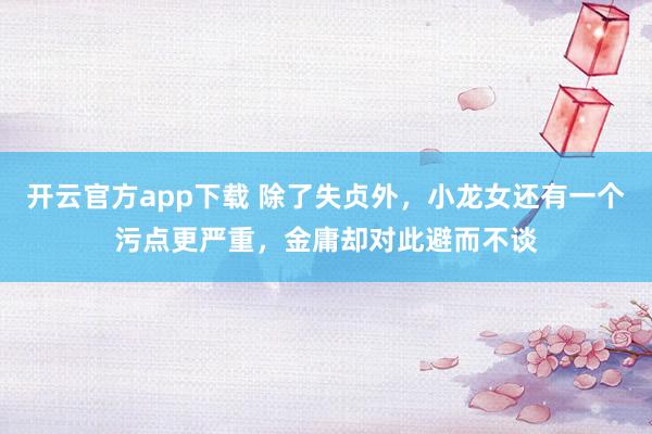 开云官方app下载 除了失贞外，小龙女还有一个污点更严重，金庸却对此避而不谈