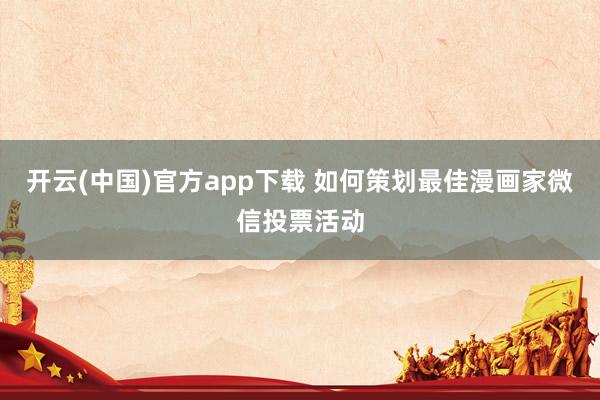开云(中国)官方app下载 如何策划最佳漫画家微信投票活动