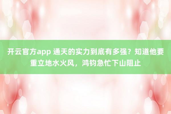 开云官方app 通天的实力到底有多强？知道他要重立地水火风，鸿钧急忙下山阻止